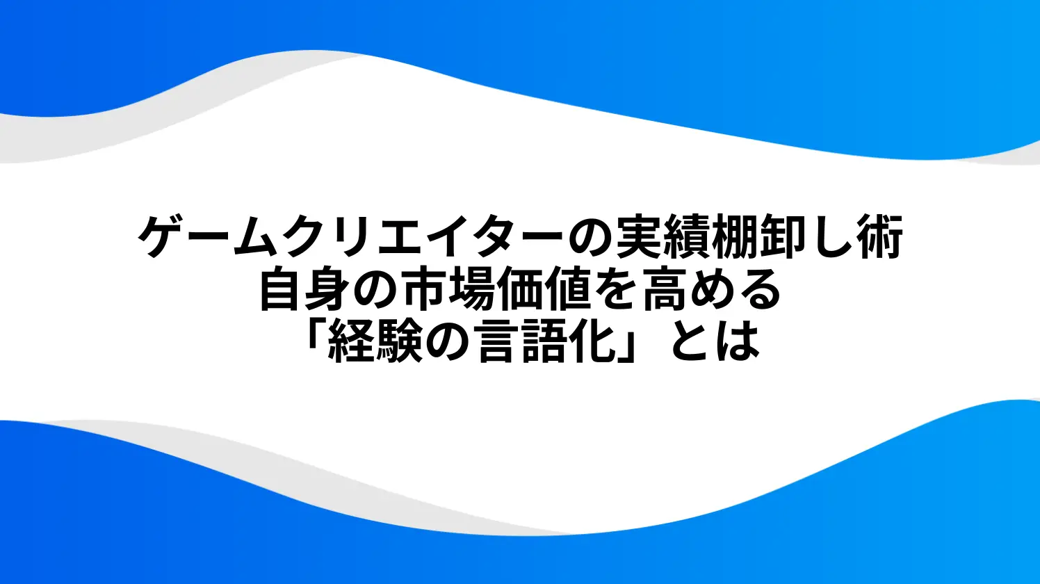 ゲームクリエイターの実績棚卸し術｜自身の市場価値を高める「経験の言語化」とは